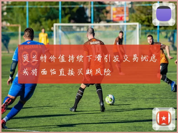 莫兰特价值持续下滑引发交易忧虑或将面临直接买断风险